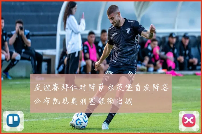 友谊赛拜仁对阵萨尔茨堡首发阵容公布凯恩奥利塞领衔出战