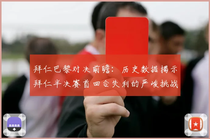 拜仁巴黎对决前瞻：历史数据揭示拜仁半决赛首回合失利的严峻挑战