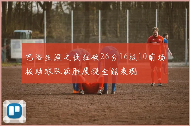 巴洛生涯之夜狂砍26分16板10前场板助球队获胜展现全能表现