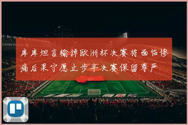 库库坦言输掉欧洲杯决赛将面临惨痛后果宁愿止步半决赛保留尊严