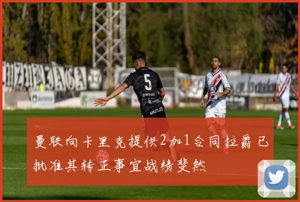 曼联向卡里克提供2加1合同拉爵已批准其转正事宜战绩斐然