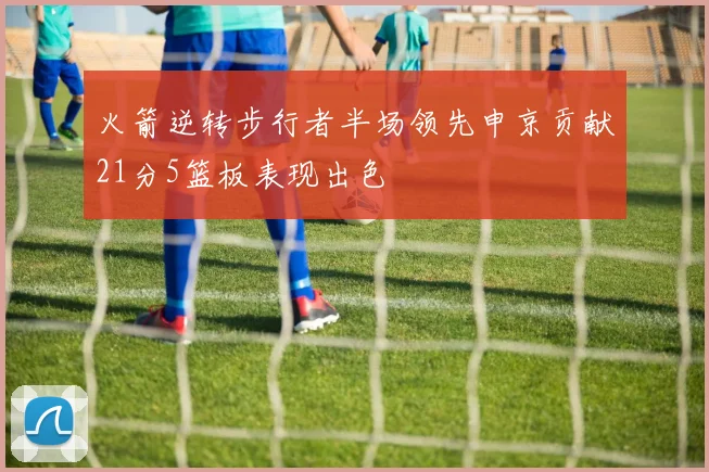 火箭逆转步行者半场领先申京贡献21分5篮板表现出色