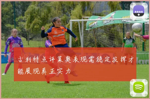 古利特点评莱奥表现需稳定发挥才能展现真正实力