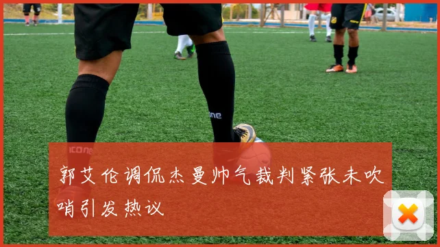 郭艾伦调侃杰曼帅气裁判紧张未吹哨引发热议