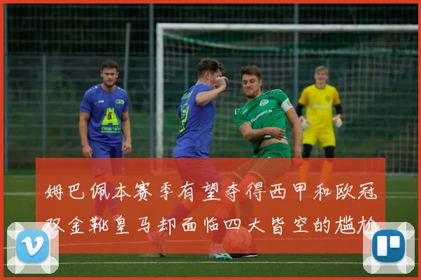 姆巴佩本赛季有望夺得西甲和欧冠双金靴皇马却面临四大皆空的尴尬局面