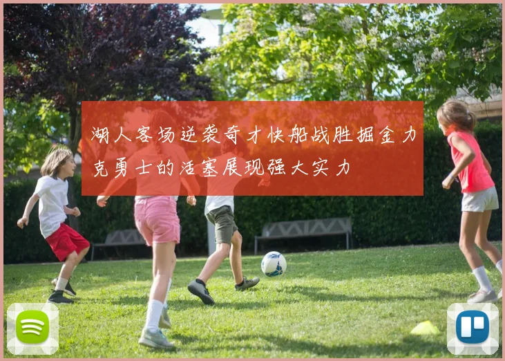 湖人客场逆袭奇才快船战胜掘金力克勇士的活塞展现强大实力