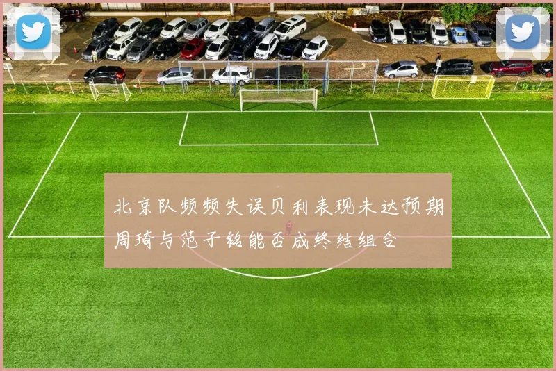 北京队频频失误贝利表现未达预期周琦与范子铭能否成终结组合