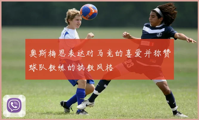 奥斯梅恩表达对马竞的喜爱并称赞球队教练的执教风格