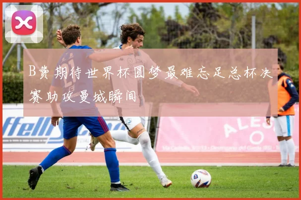 B费期待世界杯圆梦最难忘足总杯决赛助攻曼城瞬间