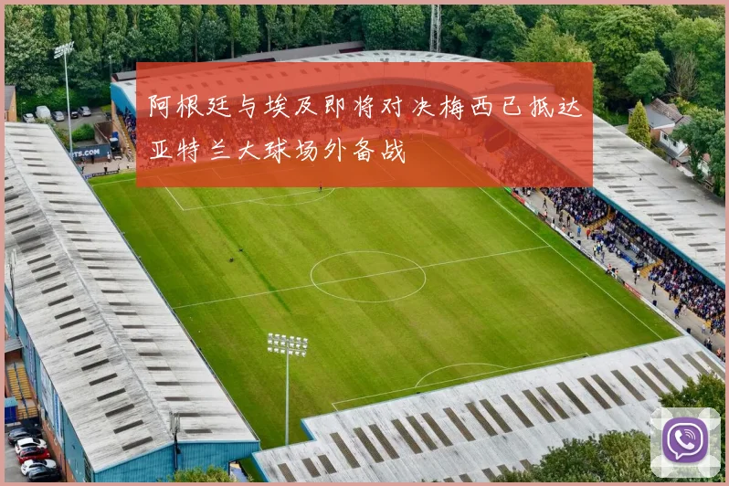 阿根廷与埃及即将对决梅西已抵达亚特兰大球场外备战