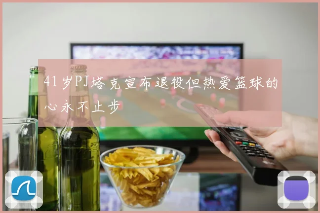 41岁PJ塔克宣布退役但热爱篮球的心永不止步