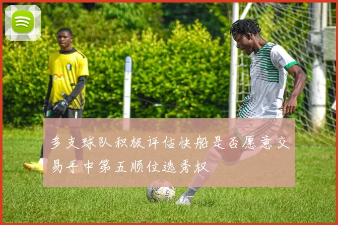 多支球队积极评估快船是否愿意交易手中第五顺位选秀权