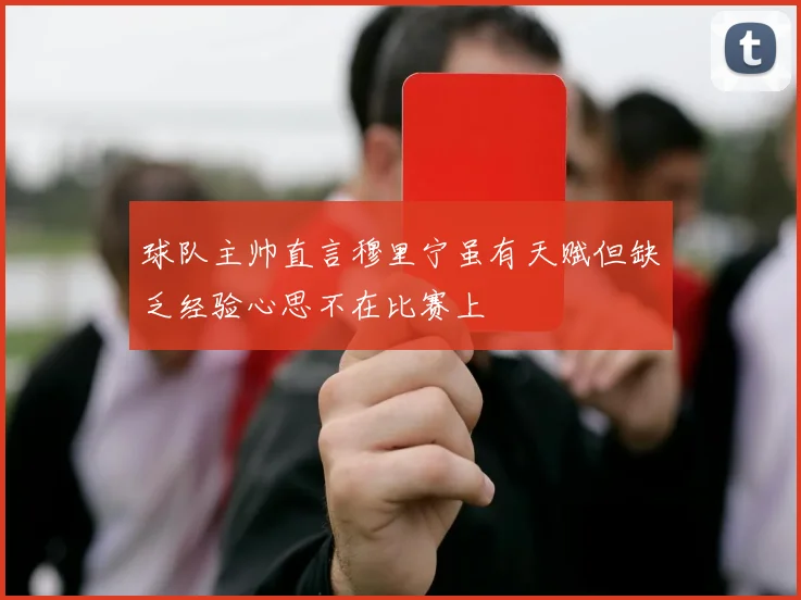 球队主帅直言穆里宁虽有天赋但缺乏经验心思不在比赛上